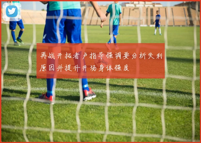 再战开拓者卢指导强调要分析失利原因并提升开场身体强度