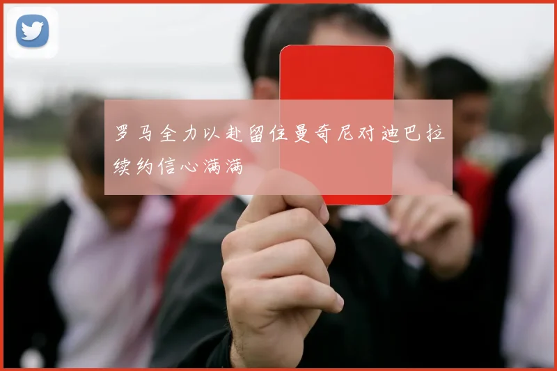 罗马全力以赴留住曼奇尼对迪巴拉续约信心满满