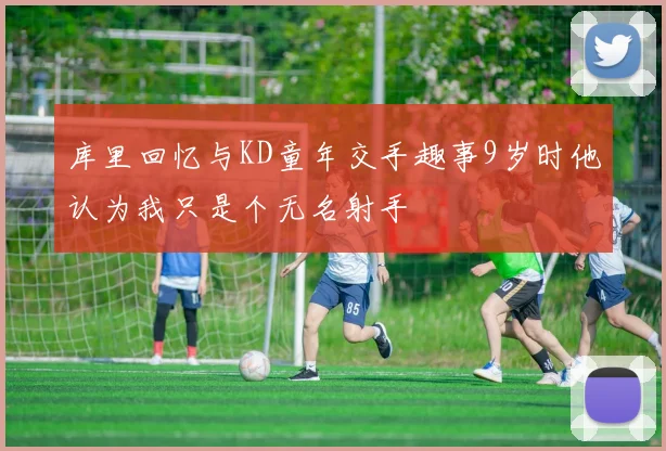 库里回忆与KD童年交手趣事9岁时他认为我只是个无名射手