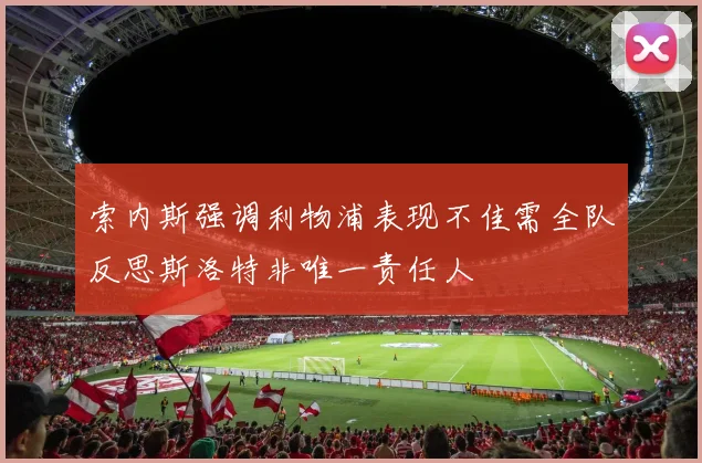 索内斯强调利物浦表现不佳需全队反思斯洛特非唯一责任人
