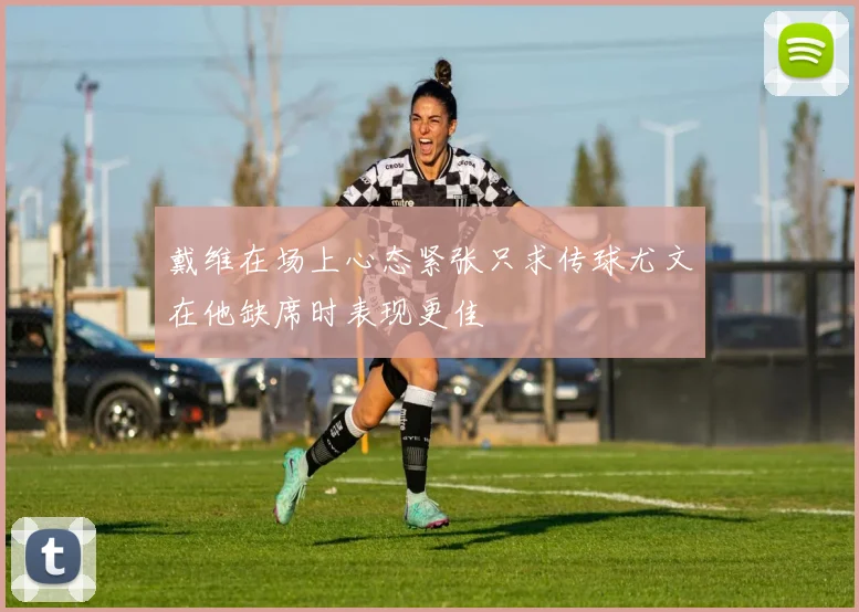 戴维在场上心态紧张只求传球尤文在他缺席时表现更佳