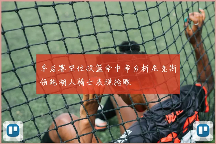 季后赛空位投篮命中率分析尼克斯领跑湖人骑士表现抢眼
