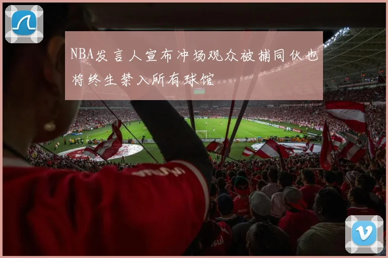 NBA发言人宣布冲场观众被捕同伙也将终生禁入所有球馆