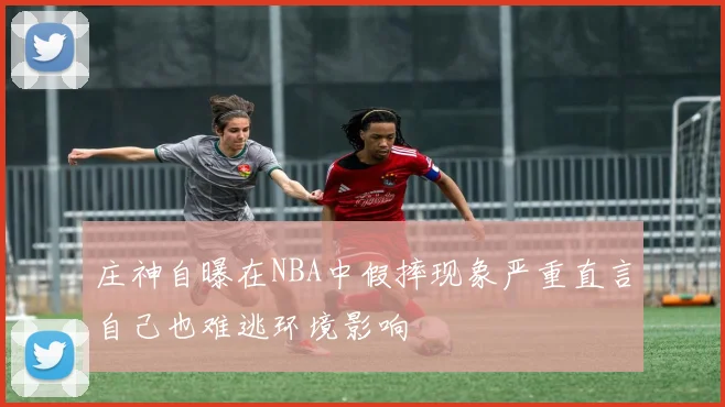 庄神自曝在NBA中假摔现象严重直言自己也难逃环境影响