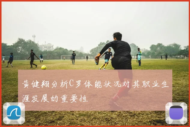 黄健翔分析C罗体能状况对其职业生涯发展的重要性