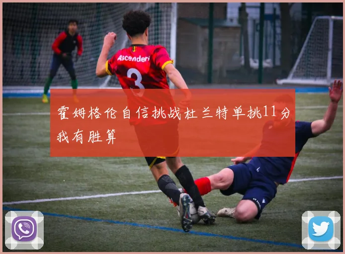霍姆格伦自信挑战杜兰特单挑11分我有胜算