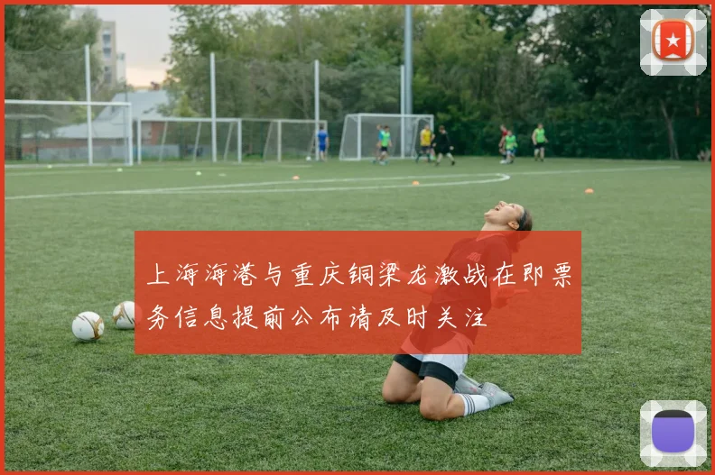 上海海港与重庆铜梁龙激战在即票务信息提前公布请及时关注