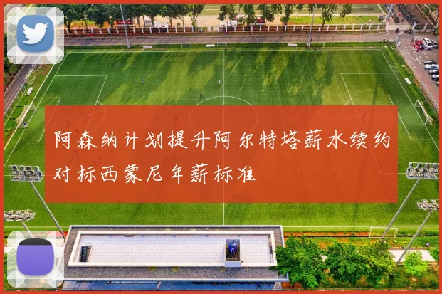 阿森纳计划提升阿尔特塔薪水续约对标西蒙尼年薪标准