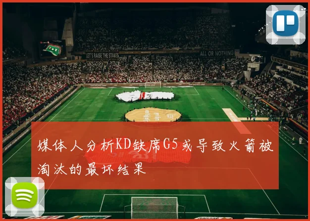 媒体人分析KD缺席G5或导致火箭被淘汰的最坏结果