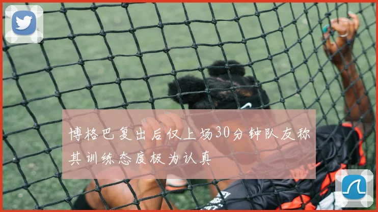博格巴复出后仅上场30分钟队友称其训练态度极为认真
