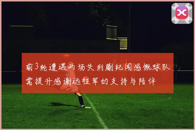 前3轮遭遇两场失利蒯纪闻感慨球队需提升感谢远征军的支持与陪伴