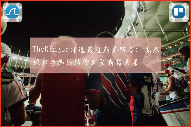 TheRinger评选最佳新秀阵容：克尼佩尔与弗拉格等新星崭露头角