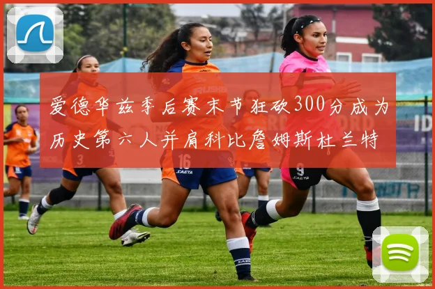爱德华兹季后赛末节狂砍300分成为历史第六人并肩科比詹姆斯杜兰特韦德