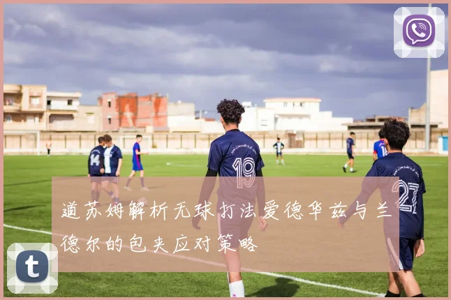 道苏姆解析无球打法爱德华兹与兰德尔的包夹应对策略