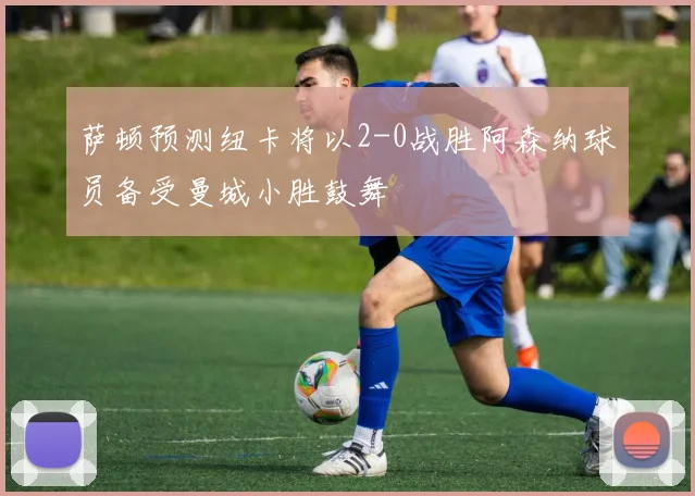萨顿预测纽卡将以2-0战胜阿森纳球员备受曼城小胜鼓舞