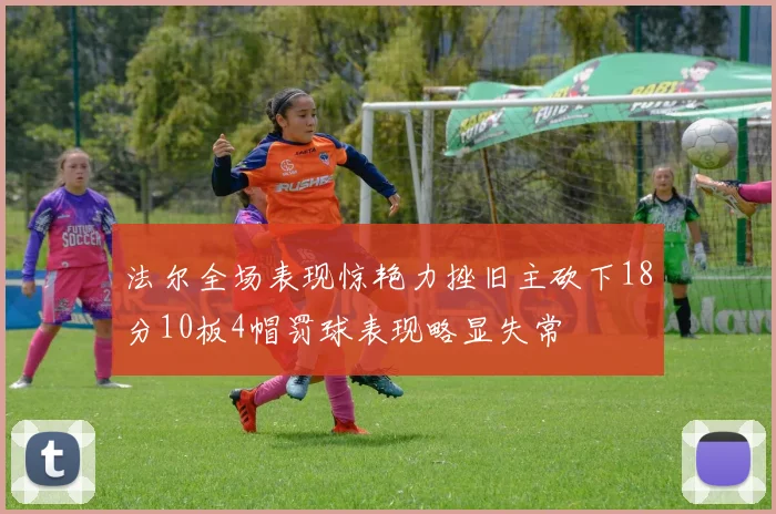 法尔全场表现惊艳力挫旧主砍下18分10板4帽罚球表现略显失常