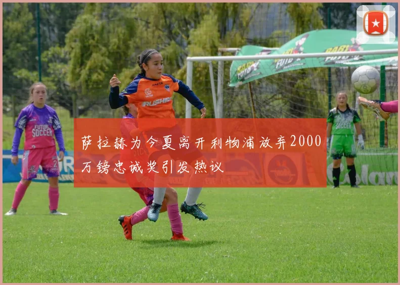 萨拉赫为今夏离开利物浦放弃2000万镑忠诚奖引发热议
